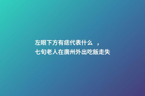 左眼下方有痣代表什么，七旬老人在廣州外出吃飯走失-第1張-觀點(diǎn)-玄機(jī)派